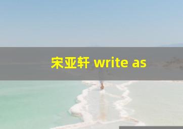 宋亚轩 write as